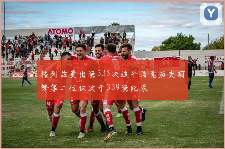 格列兹曼出场335次追平马竞历史前锋第二位仅次于339场纪录