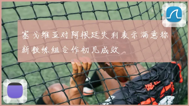 塞戈维亚对阿根廷失利表示满意称新教练组合作初见成效