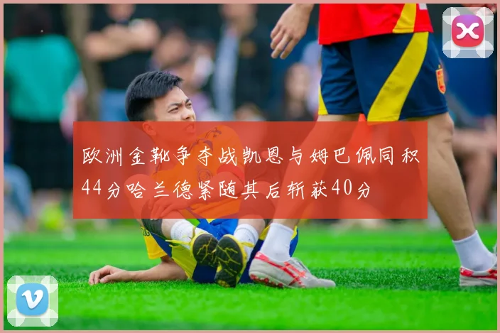 欧洲金靴争夺战凯恩与姆巴佩同积44分哈兰德紧随其后斩获40分