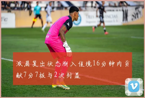 浓眉复出状态渐入佳境16分钟内贡献7分7板与2次封盖