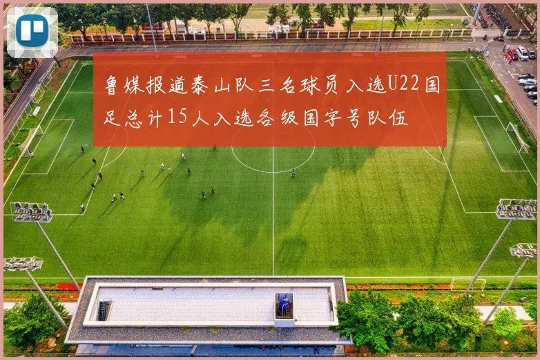鲁媒报道泰山队三名球员入选U22国足总计15人入选各级国字号队伍