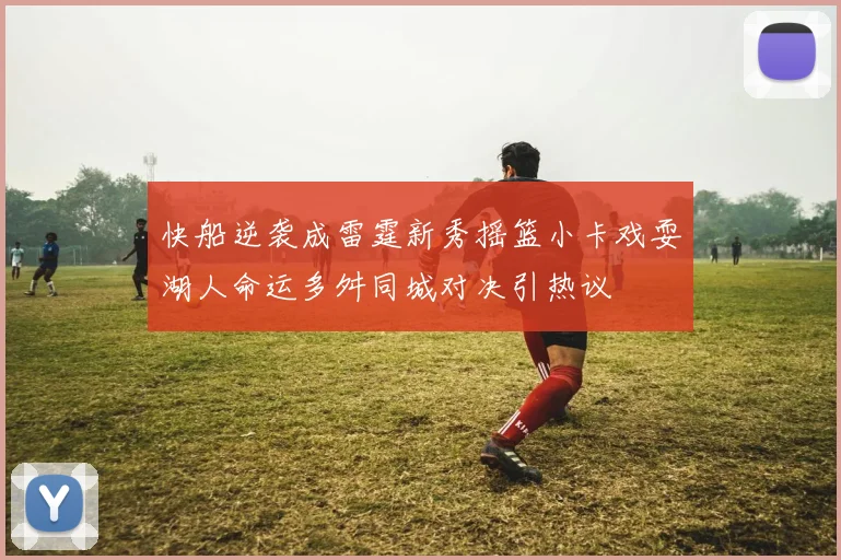 快船逆袭成雷霆新秀摇篮小卡戏耍湖人命运多舛同城对决引热议