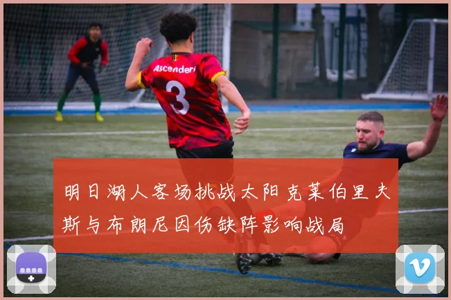 明日湖人客场挑战太阳克莱伯里夫斯与布朗尼因伤缺阵影响战局