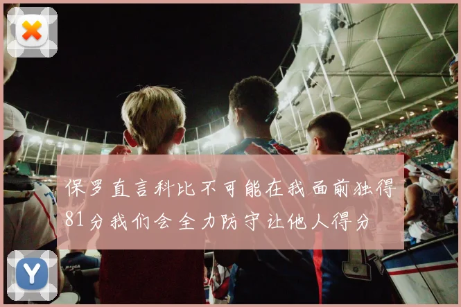 保罗直言科比不可能在我面前独得81分我们会全力防守让他人得分