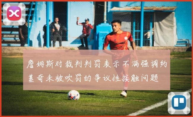 詹姆斯对裁判判罚表示不满强调约基奇未被吹罚的争议性接触问题