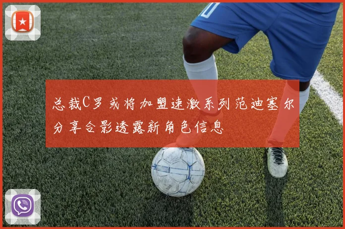 总裁C罗或将加盟速激系列范迪塞尔分享合影透露新角色信息