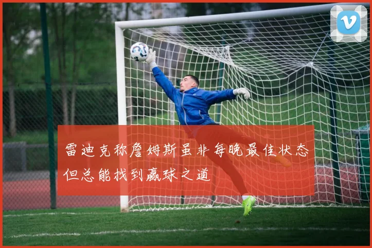 雷迪克称詹姆斯虽非每晚最佳状态但总能找到赢球之道