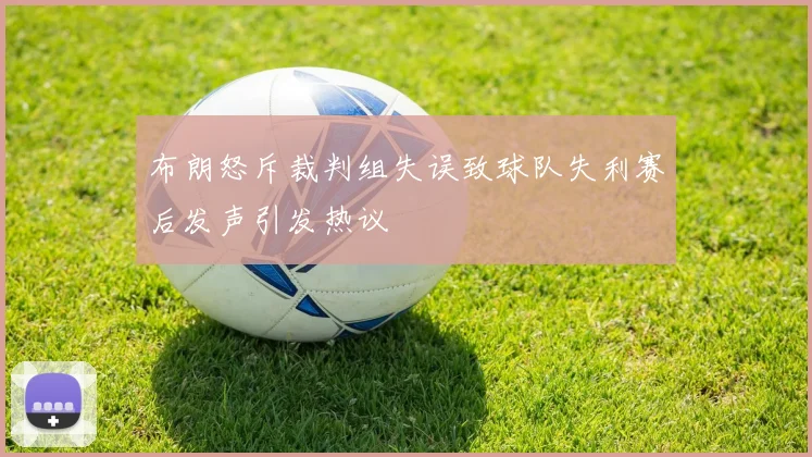 布朗怒斥裁判组失误致球队失利赛后发声引发热议