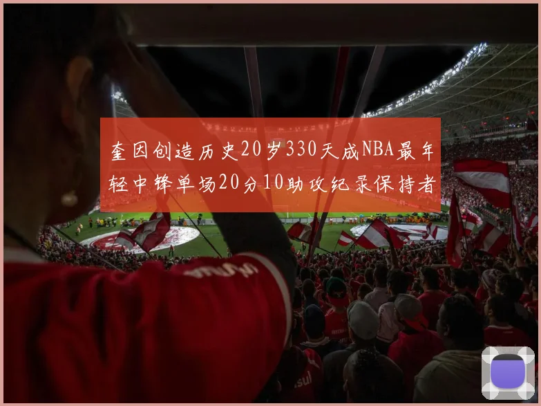 奎因创造历史20岁330天成NBA最年轻中锋单场20分10助攻纪录保持者
