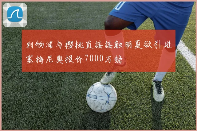 利物浦与樱桃直接接触明夏欲引进塞梅尼奥报价7000万镑