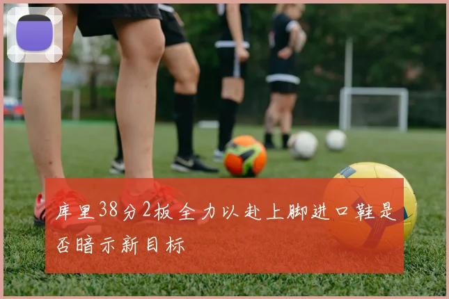 库里38分2板全力以赴上脚进口鞋是否暗示新目标