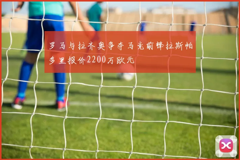 罗马与拉齐奥争夺马竞前锋拉斯帕多里报价2200万欧元