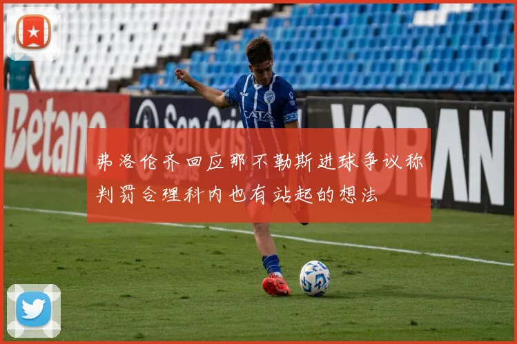 弗洛伦齐回应那不勒斯进球争议称判罚合理科内也有站起的想法