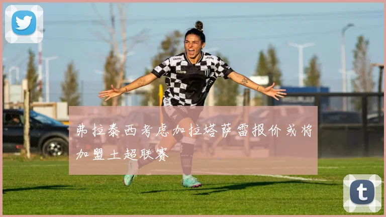 弗拉泰西考虑加拉塔萨雷报价或将加盟土超联赛