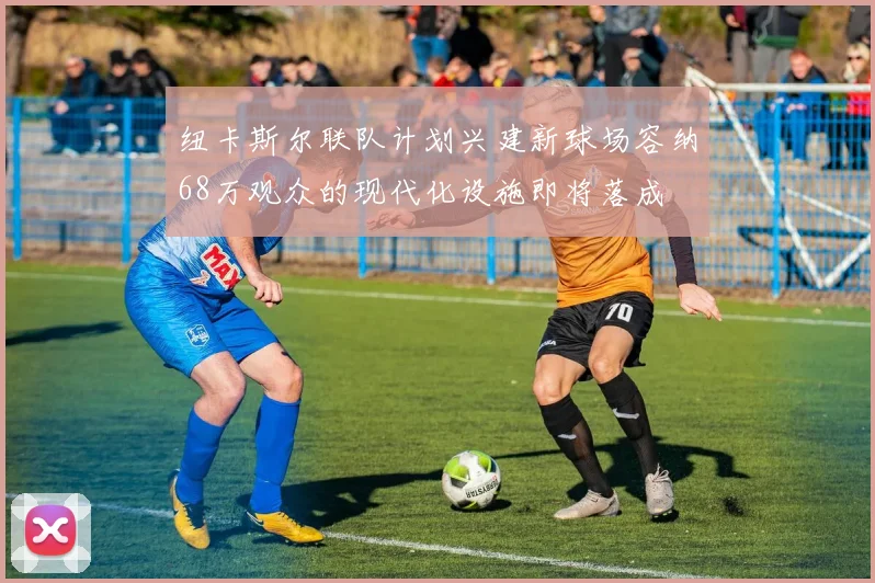 纽卡斯尔联队计划兴建新球场容纳68万观众的现代化设施即将落成