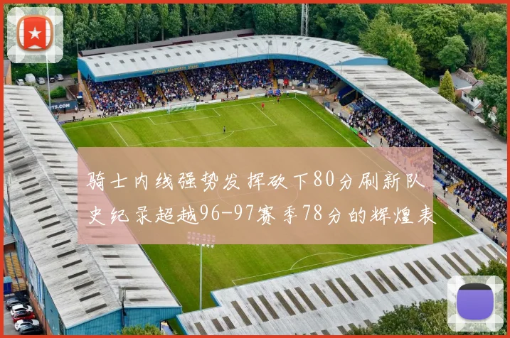 骑士内线强势发挥砍下80分刷新队史纪录超越96-97赛季78分的辉煌表现