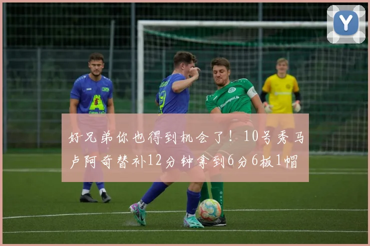 好兄弟你也得到机会了！10号秀马卢阿奇替补12分钟拿到6分6板1帽