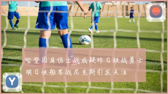 哈登因肩伤出战成疑昨日缺战勇士明日快船客战尼克斯引发关注