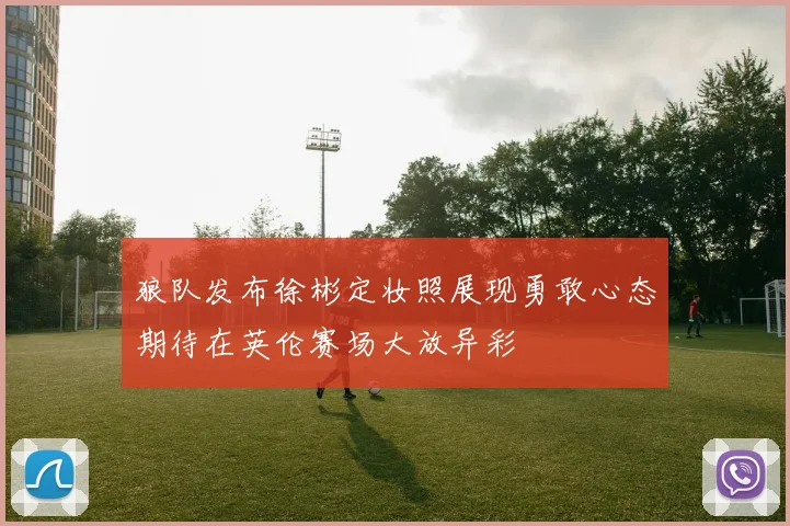 狼队发布徐彬定妆照展现勇敢心态期待在英伦赛场大放异彩