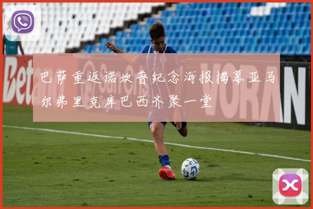 巴萨重返诺坎普纪念海报揭幕亚马尔弗里克库巴西齐聚一堂