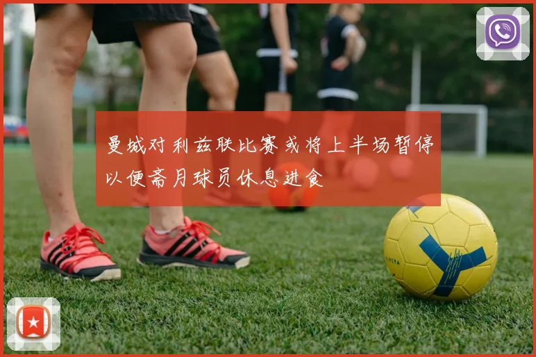 曼城对利兹联比赛或将上半场暂停以便斋月球员休息进食