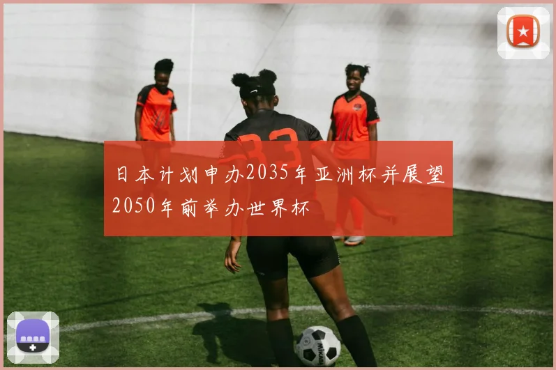 日本计划申办2035年亚洲杯并展望2050年前举办世界杯