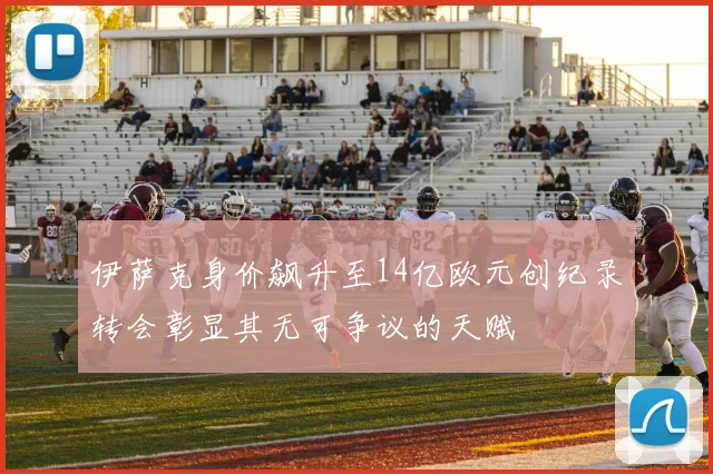 伊萨克身价飙升至14亿欧元创纪录转会彰显其无可争议的天赋