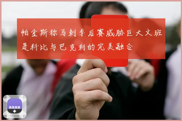 帕金斯称马刺季后赛威胁巨大文班是科比与巴克利的完美融合