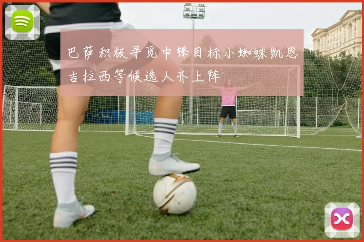 巴萨积极寻觅中锋目标小蜘蛛凯恩吉拉西等候选人齐上阵