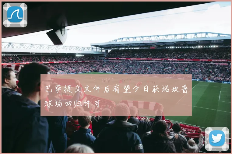 巴萨提交文件后有望今日获诺坎普球场回归许可