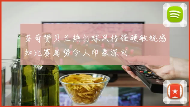 芬奇赞贝兰热打球风格强硬敏锐感知比赛局势令人印象深刻