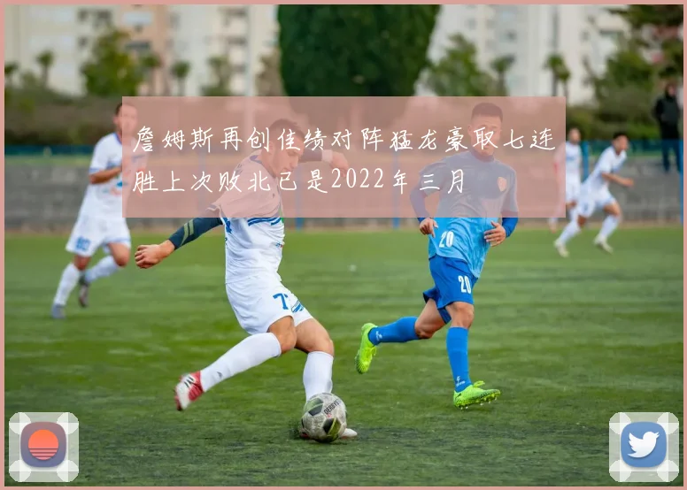 詹姆斯再创佳绩对阵猛龙豪取七连胜上次败北已是2022年三月