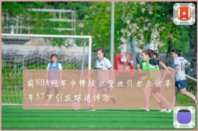 前NBA冠军中锋埃尔登坎贝尔去世享年57岁引发球迷悼念