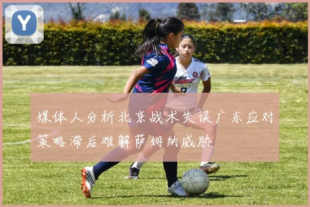 媒体人分析北京战术失误广东应对策略滞后难解萨姆纳威胁